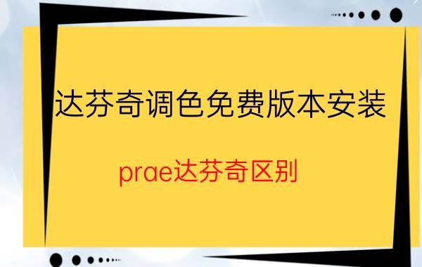 达芬奇调色免费版本安装 prae达芬奇区别？